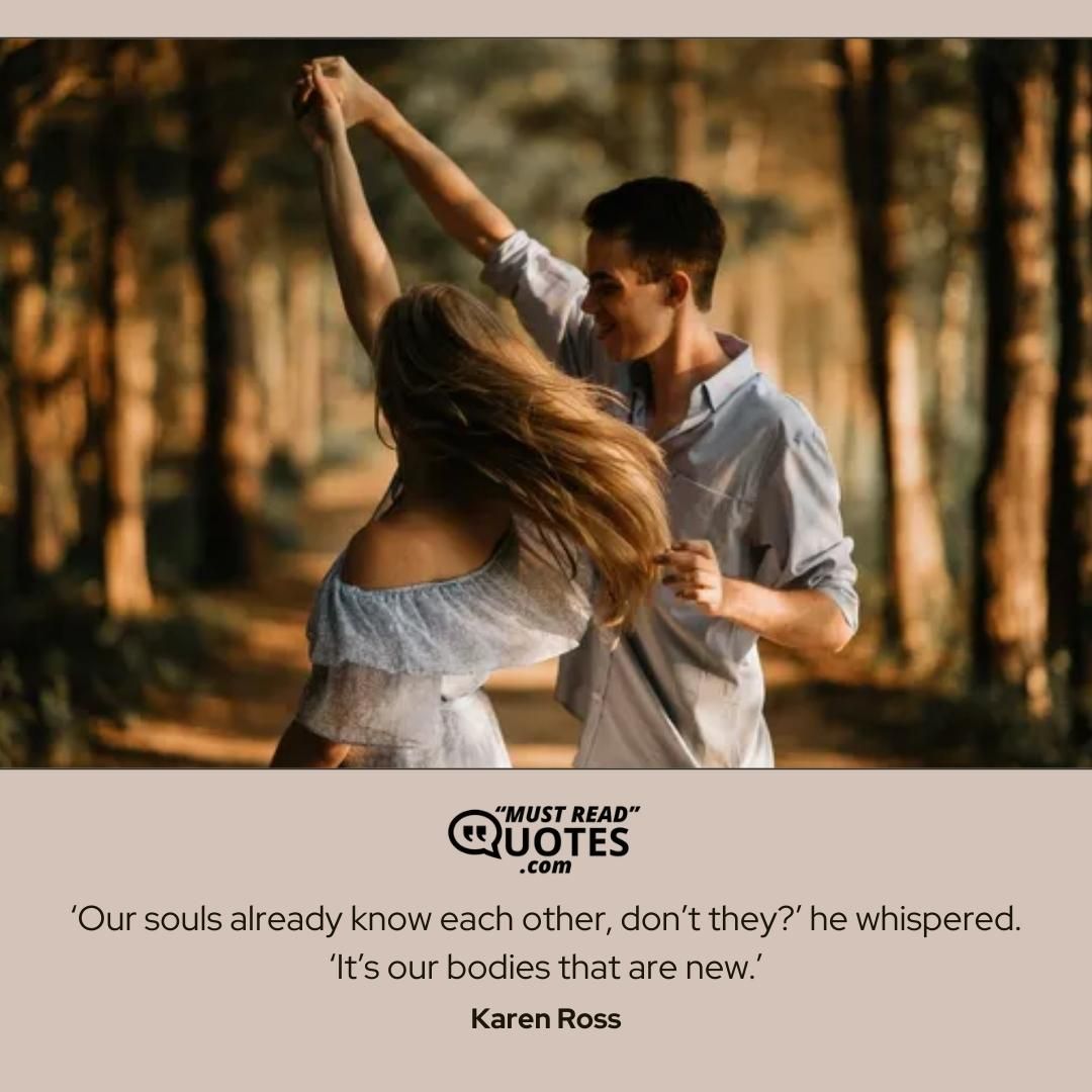 ‘Our souls already know each other, don’t they?’ he whispered. ‘It’s our bodies that are new.’