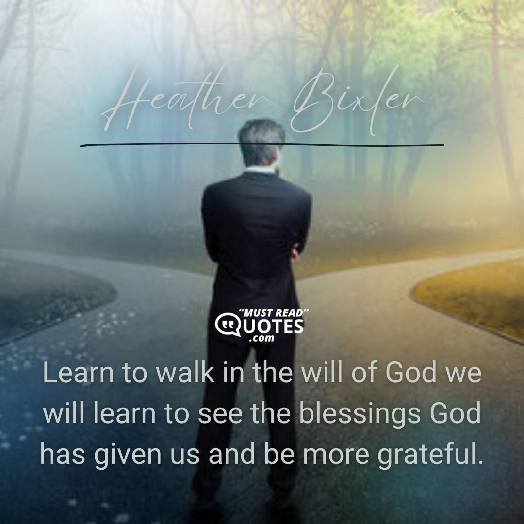 Learn to walk in the will of God we will learn to see the blessings God has given us and be more grateful.