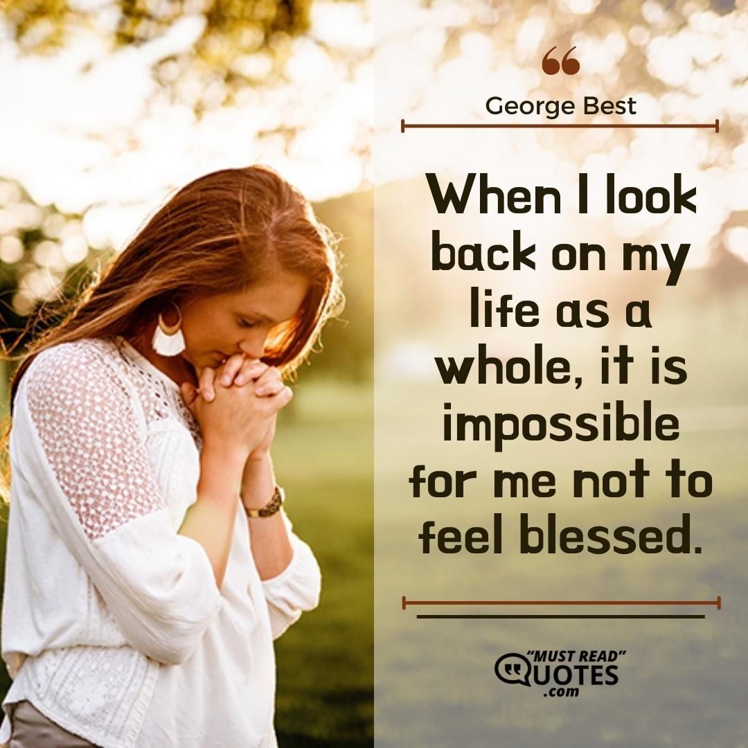When I look back on my life as a whole, it is impossible for me not to feel blessed.