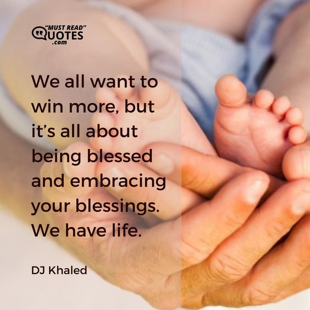 We all want to win more, but it’s all about being blessed and embracing your blessings. We have life.