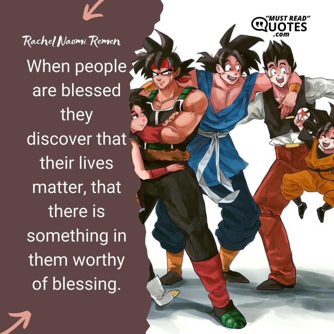 When people are blessed they discover that their lives matter, that there is something in them worthy of blessing.