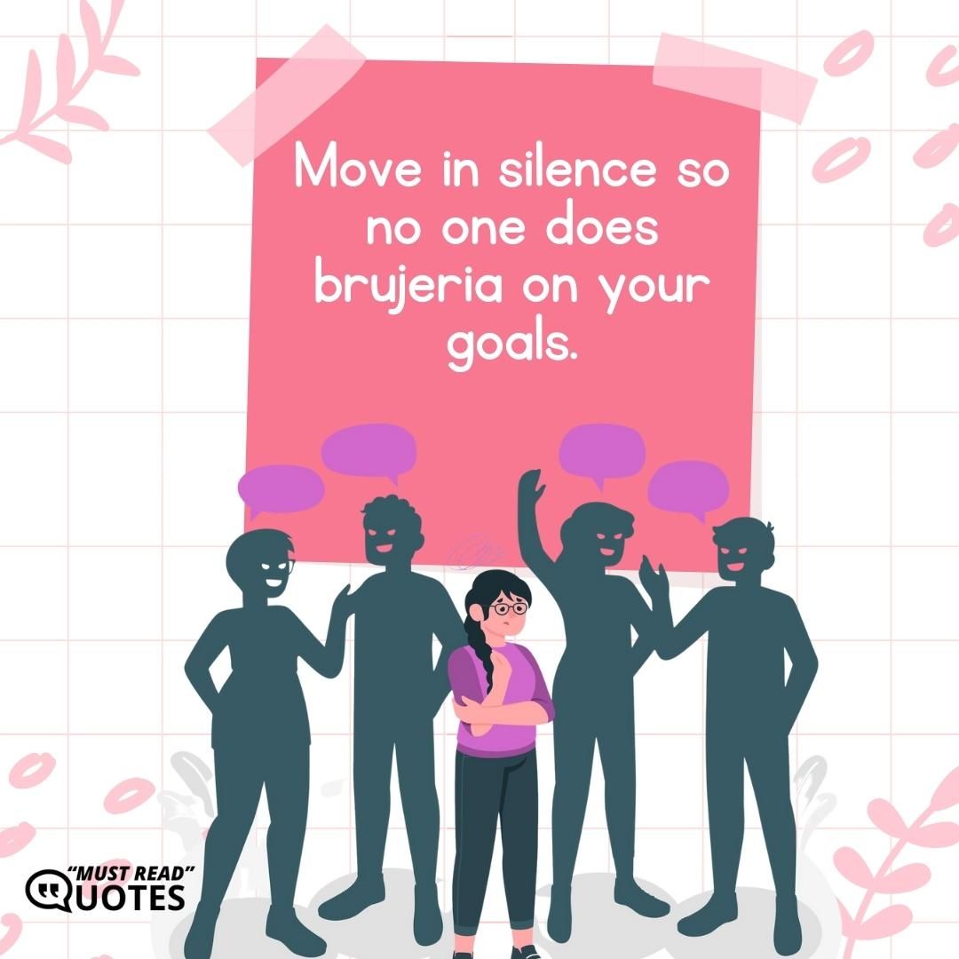 Move in silence so no one does brujeria on your goals.