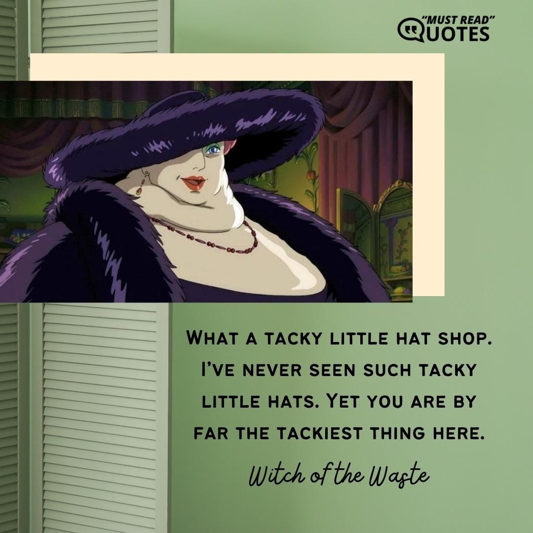 What a tacky little hat shop. I’ve never seen such tacky little hats. Yet you are by far the tackiest thing here.