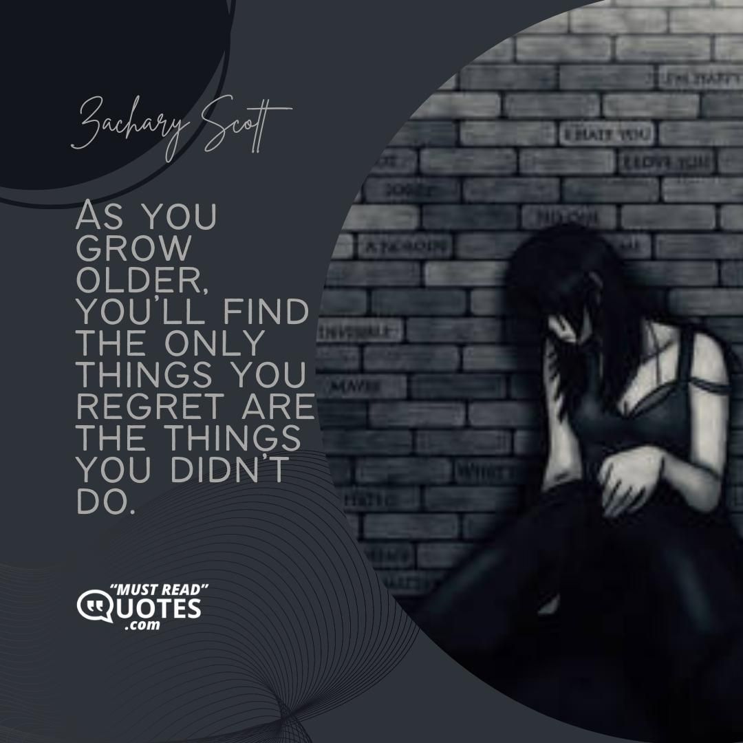 As you grow older, you’ll find the only things you regret are the things you didn’t do.