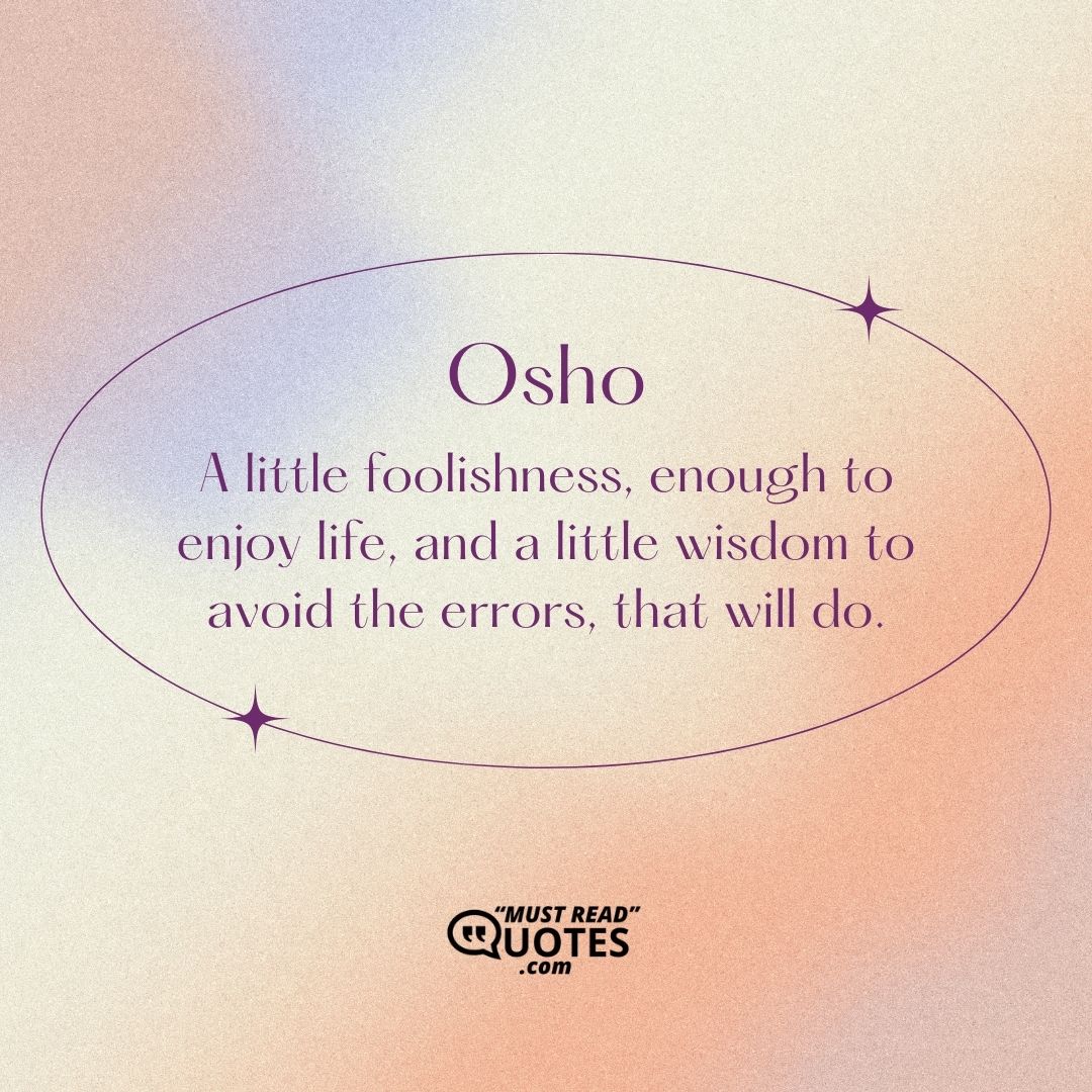 A little foolishness, enough to enjoy life, and a little wisdom to avoid the errors, that will do.