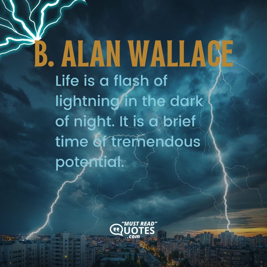 Life is a flash of lightning in the dark of night. It is a brief time of tremendous potential.