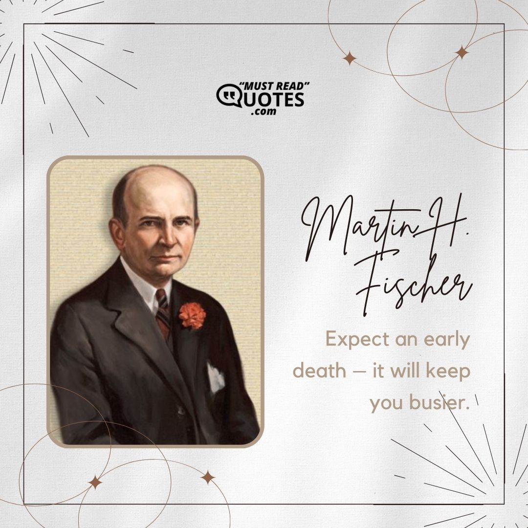 Expect an early death – it will keep you busier.