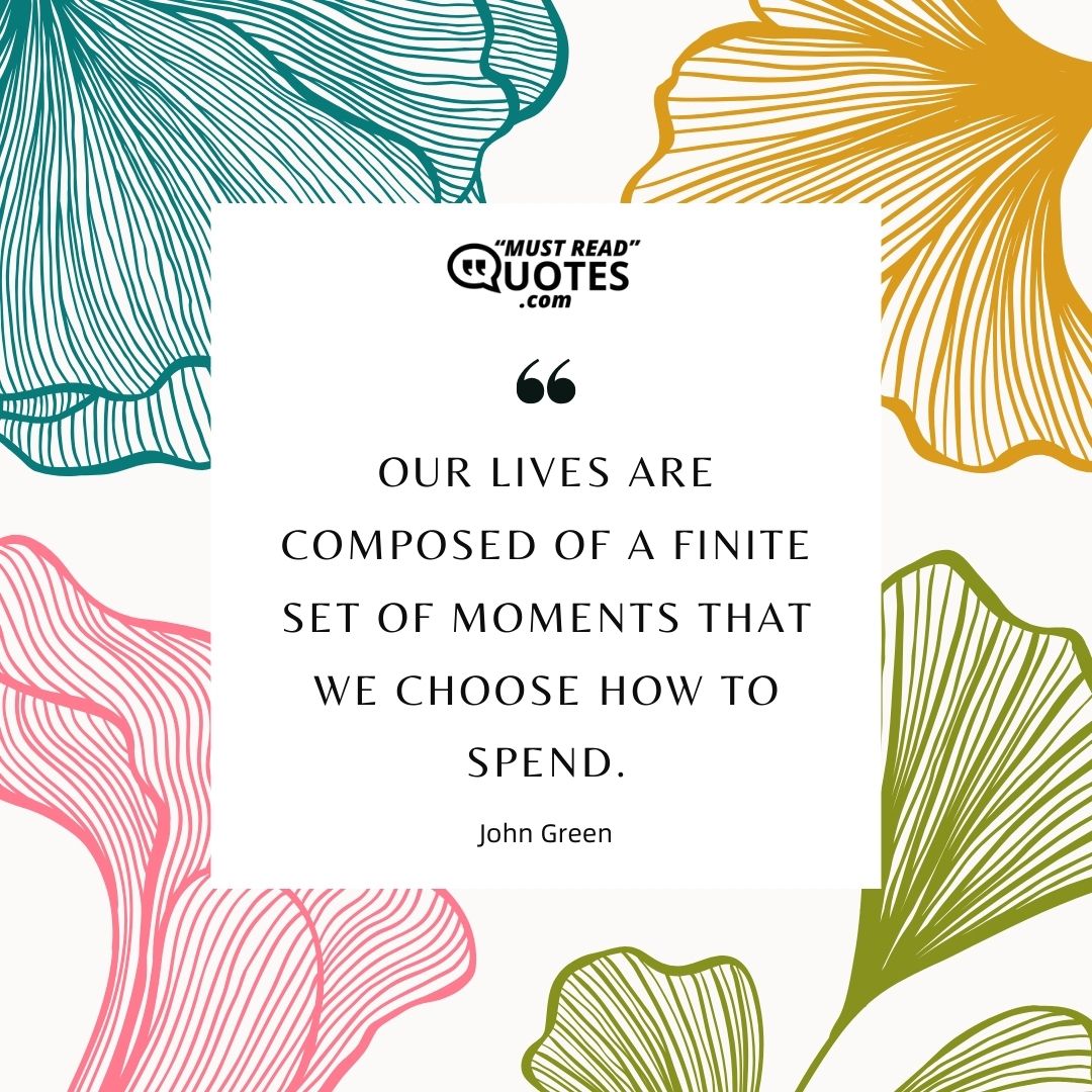 Our lives are composed of a finite set of moments that we choose how to spend.