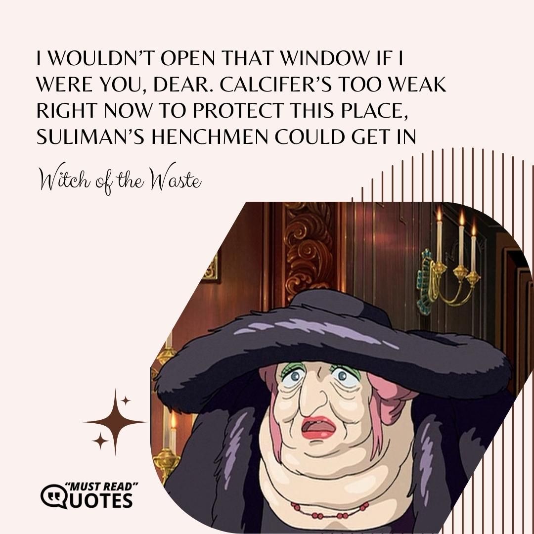I wouldn’t open that window if I were you, dear. Calcifer’s too weak right now to protect this place, Suliman’s henchmen could get in.