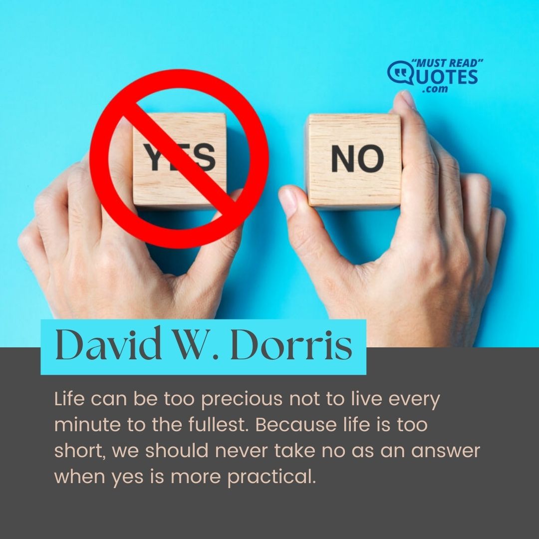 Life can be too precious not to live every minute to the fullest. Because life is too short, we should never take no as an answer when yes is more practical.