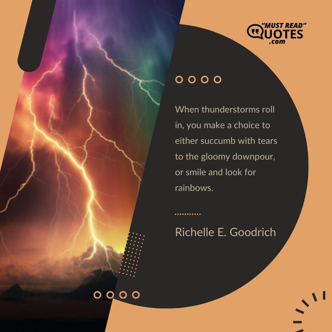 When thunderstorms roll in, you make a choice to either succumb with tears to the gloomy downpour, or smile and look for rainbows.