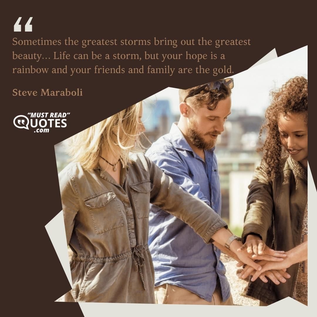 Sometimes the greatest storms bring out the greatest beauty… Life can be a storm, but your hope is a rainbow and your friends and family are the gold.