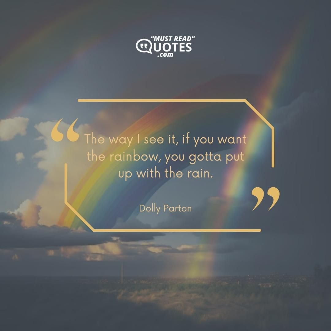 The way I see it, if you want the rainbow, you gotta put up with the rain.