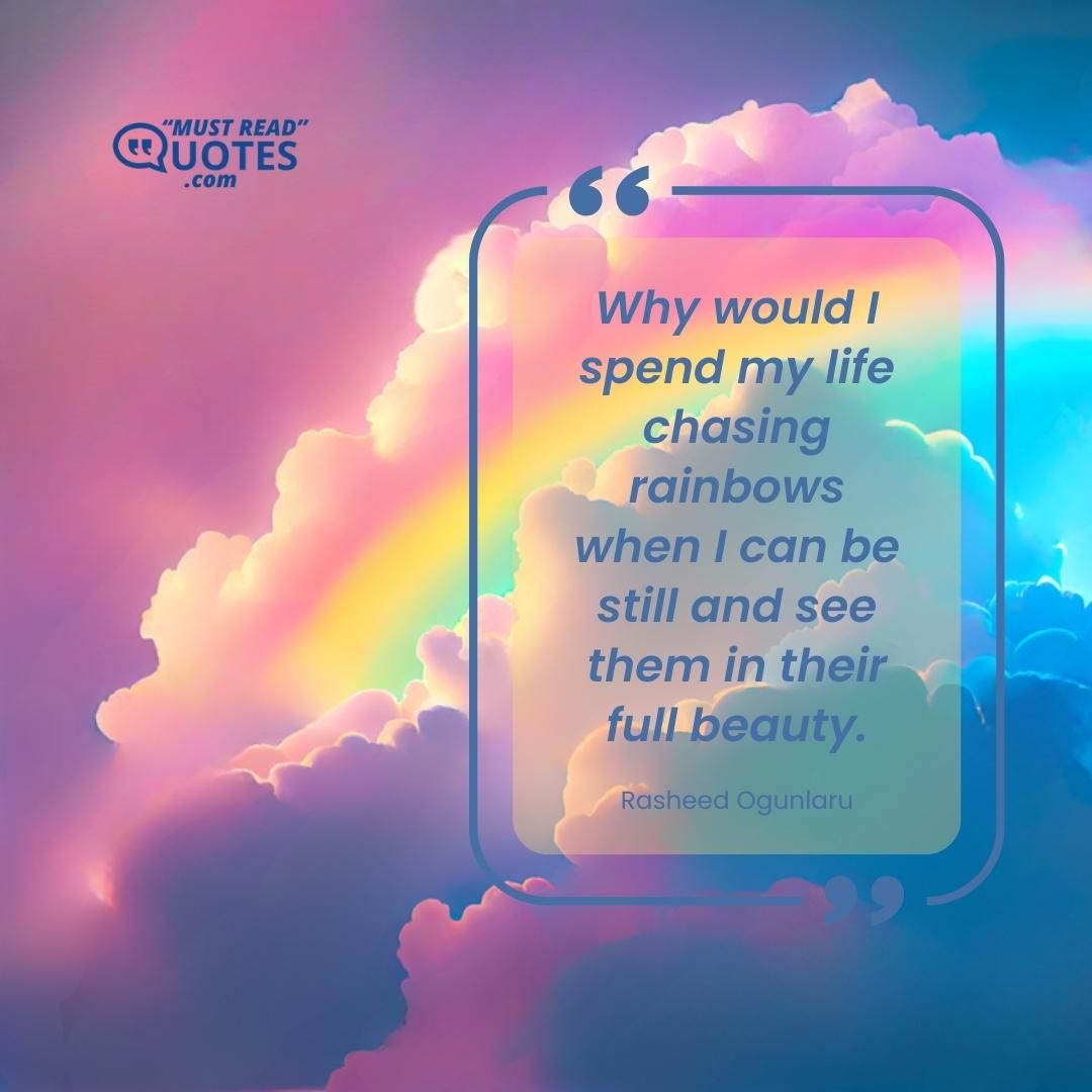 Why would I spend my life chasing rainbows when I can be still and see them in their full beauty.