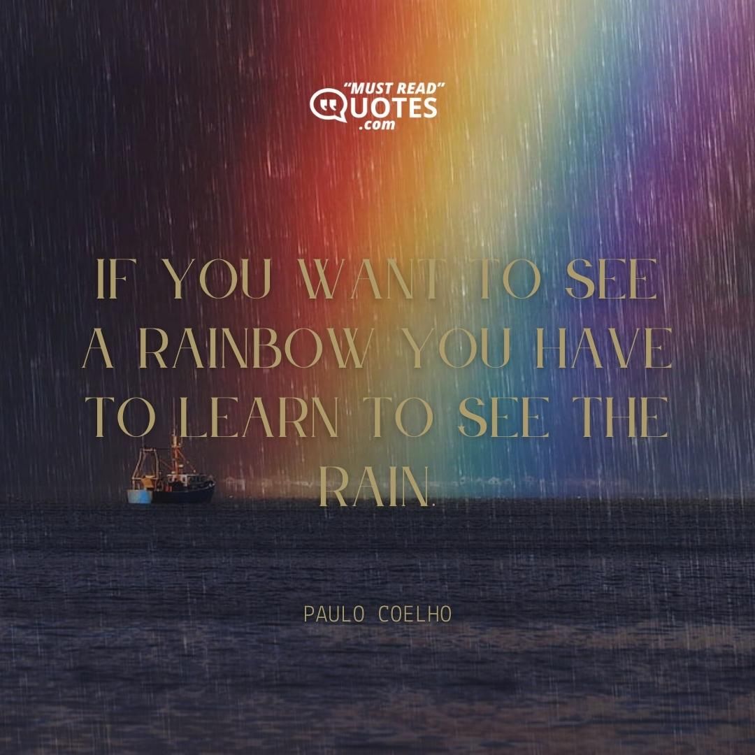 If you want to see a rainbow you have to learn to see the rain.