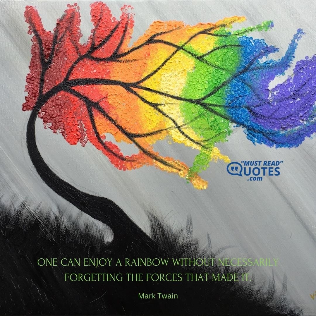 One can enjoy a rainbow without necessarily forgetting the forces that made it.