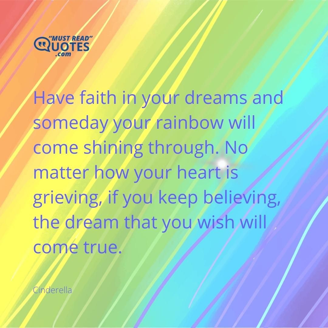 Have faith in your dreams and someday your rainbow will come shining through. No matter how your heart is grieving, if you keep believing, the dream that you wish will come true.