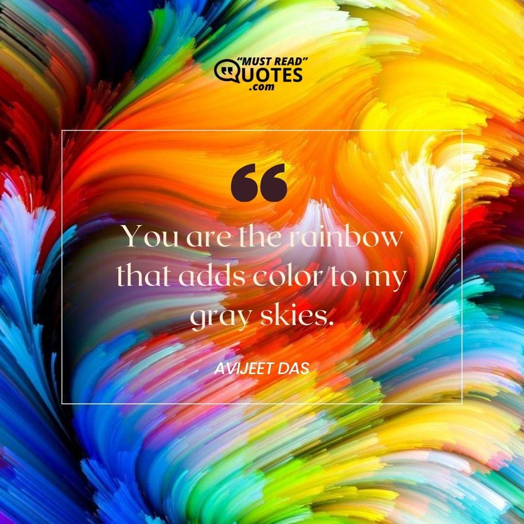 You are the rainbow that adds color to my gray skies.