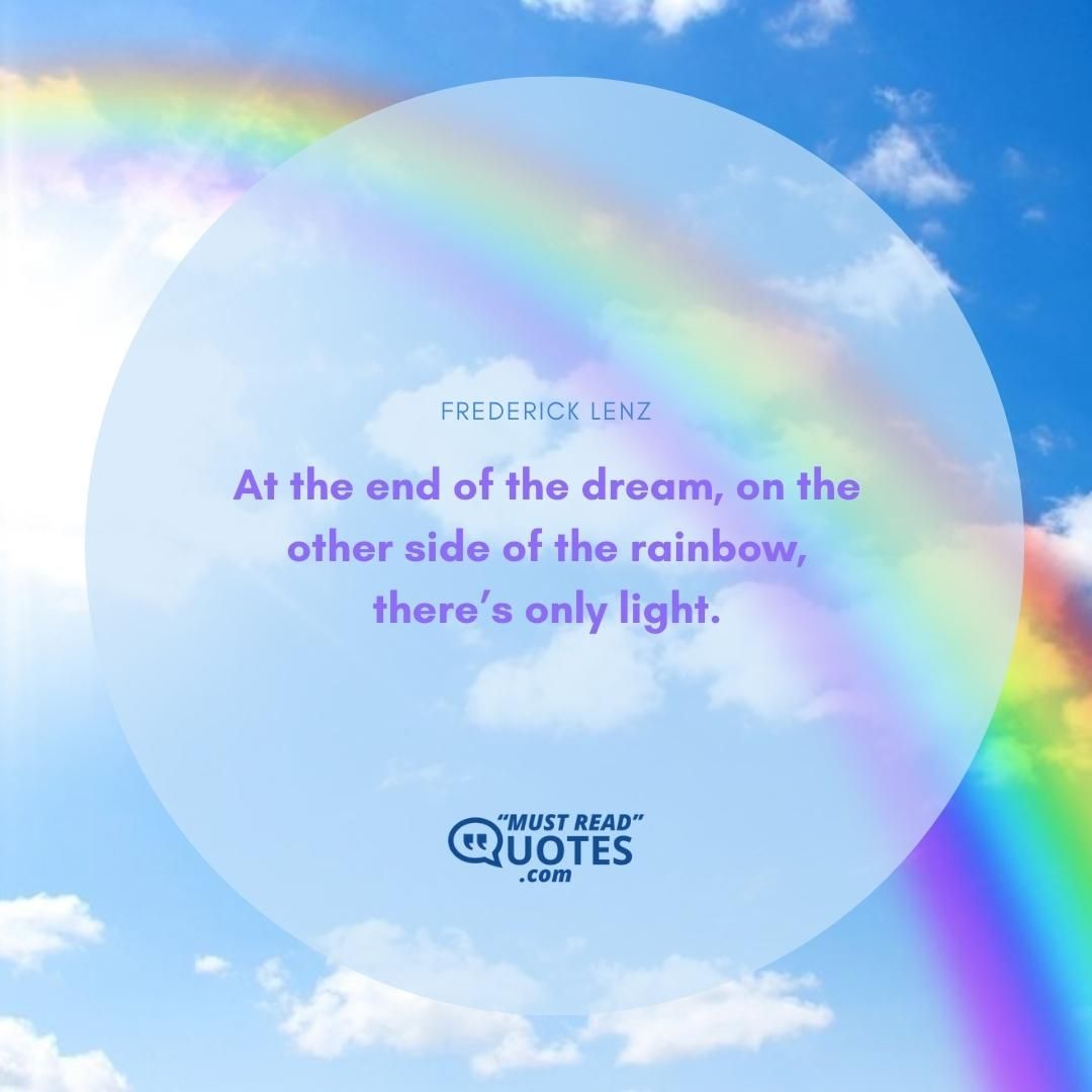 At the end of the dream, on the other side of the rainbow, there’s only light.
