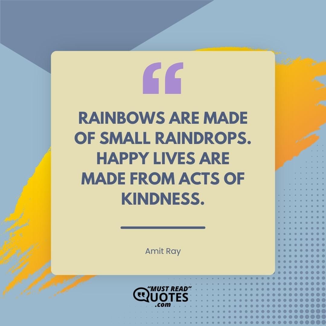 Rainbows are made of small raindrops. Happy lives are made from acts of kindness.