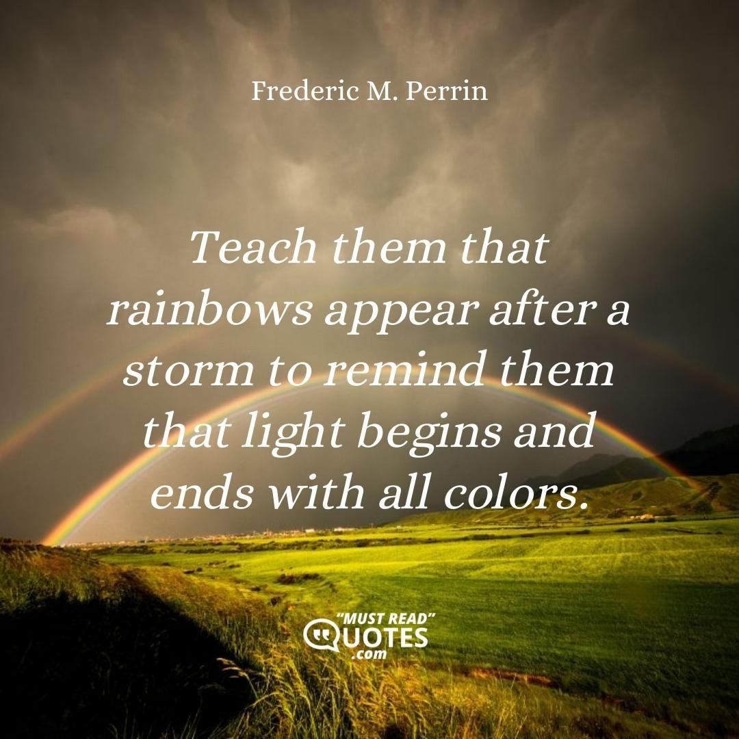 Teach them that rainbows appear after a storm to remind them that light begins and ends with all colors.