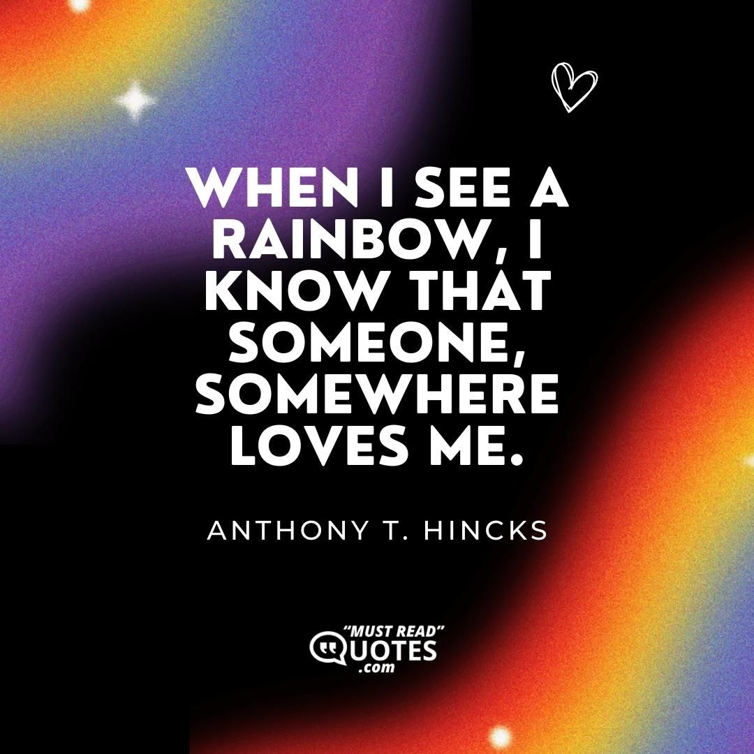 When I see a rainbow, I know that someone, somewhere loves me.