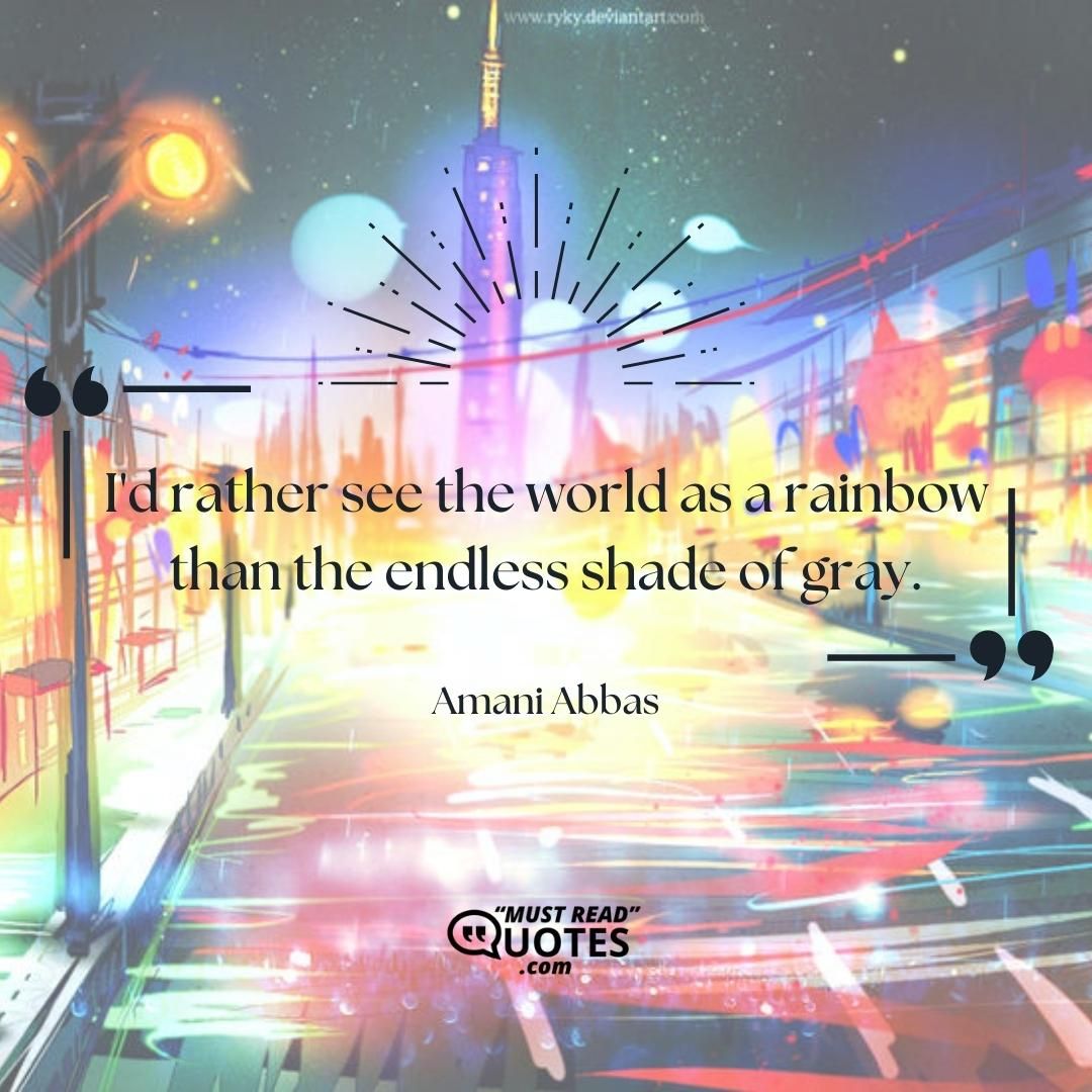 I'd rather see the world as a rainbow than the endless shade of gray.