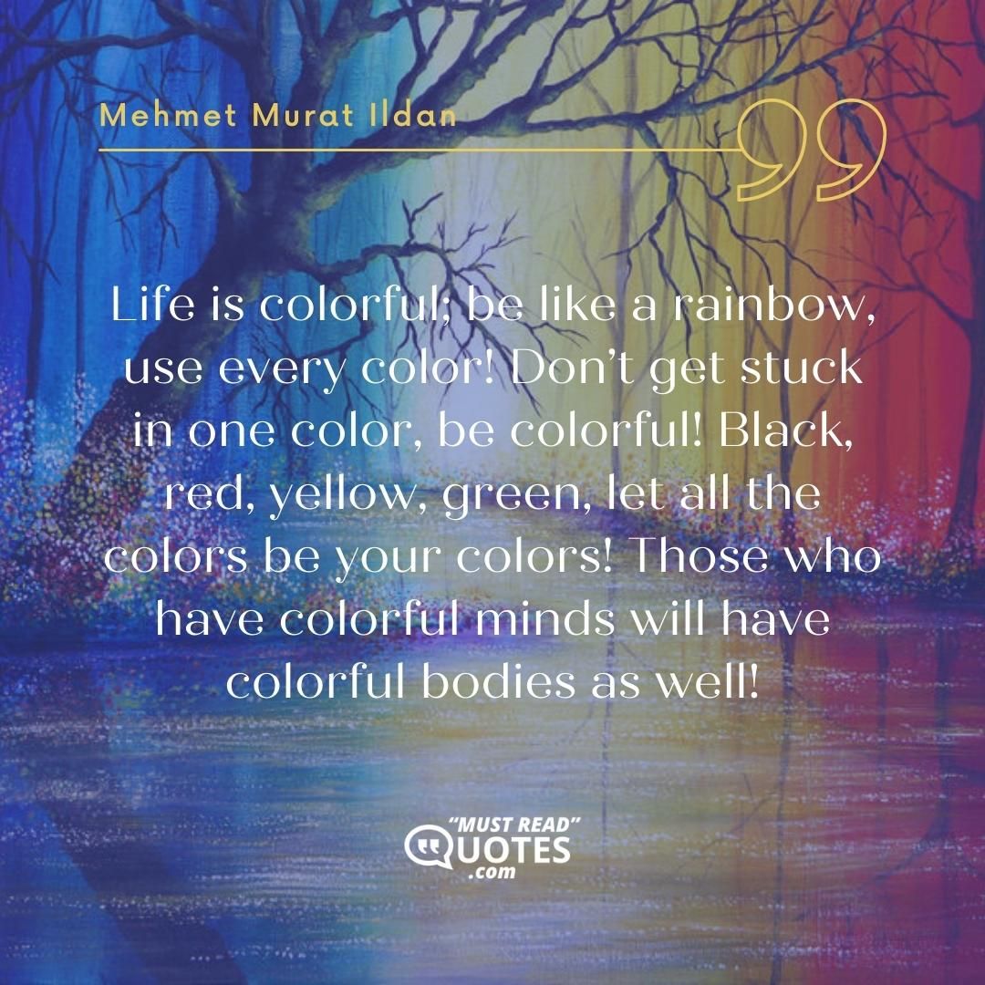 Life is colorful; be like a rainbow, use every color! Don’t get stuck in one color, be colorful! Black, red, yellow, green, let all the colors be your colors! Those who have colorful minds will have colorful bodies as well!