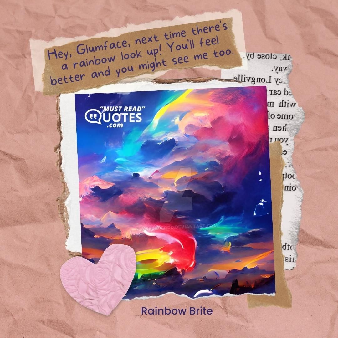 Hey, Glumface, next time there's a rainbow look up! You'll feel better and you might see me too.