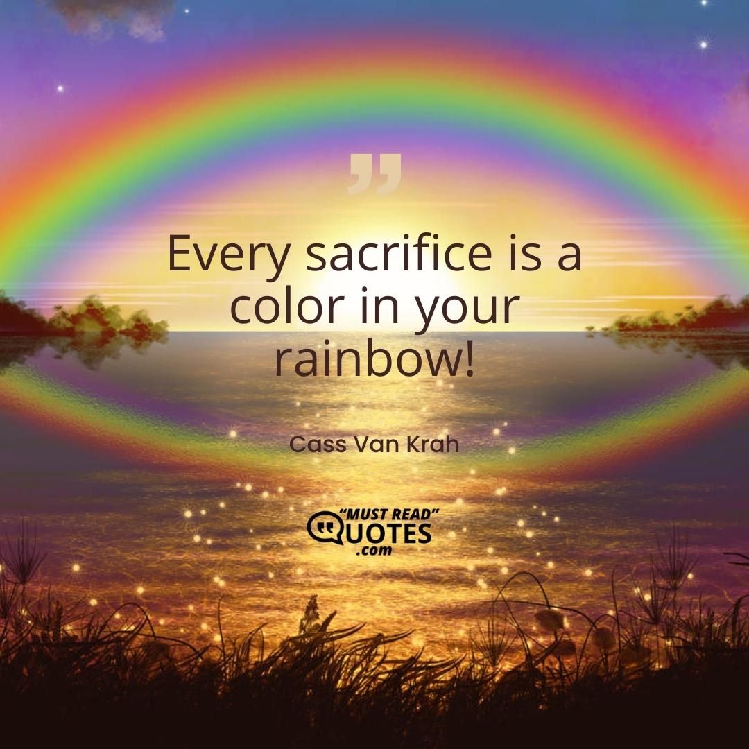 Every sacrifice is a color in your rainbow!