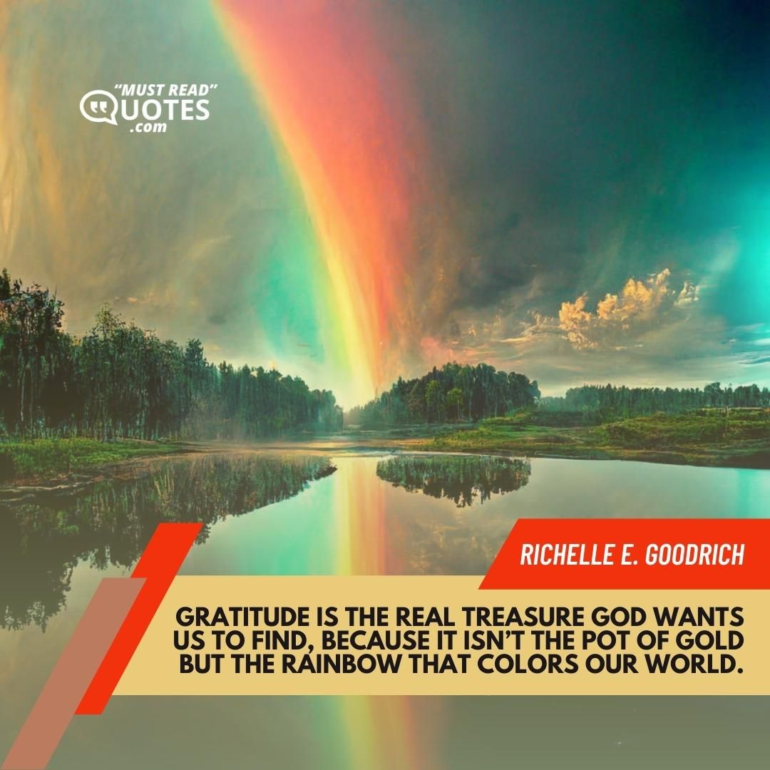 Gratitude is the real treasure God wants us to find, because it isn’t the pot of gold but the rainbow that colors our world.