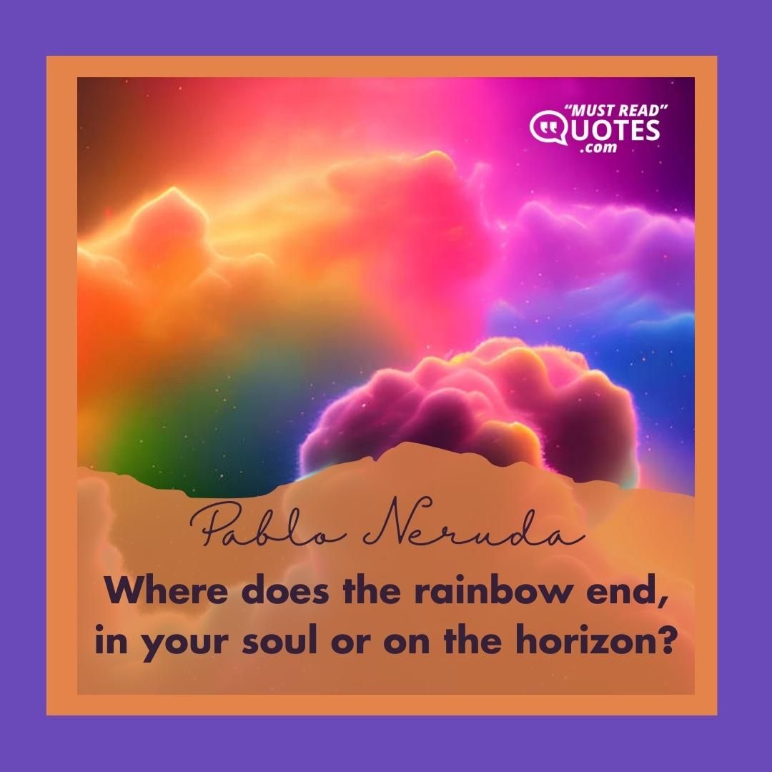 Where does the rainbow end, in your soul or on the horizon?