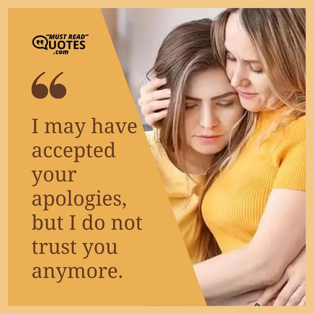 I may have accepted your apologies, but I do not trust you anymore.