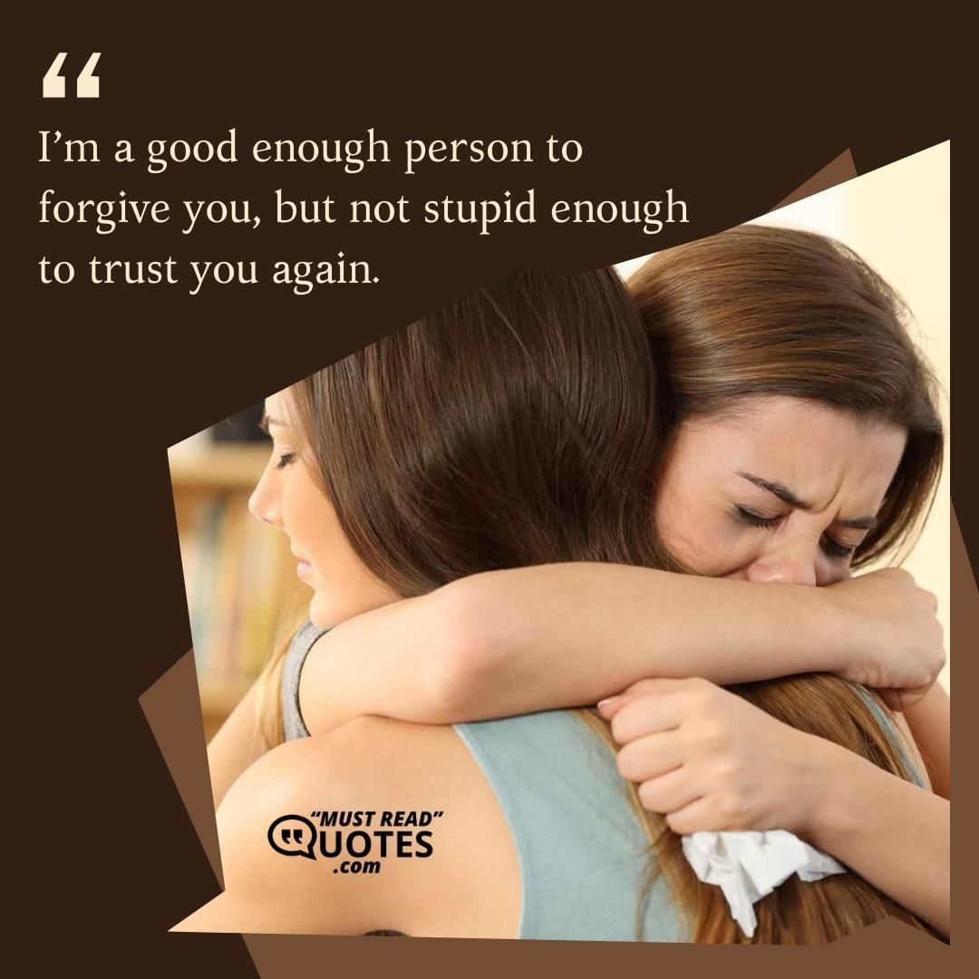 I’m a good enough person to forgive you, but not stupid enough to trust you again.