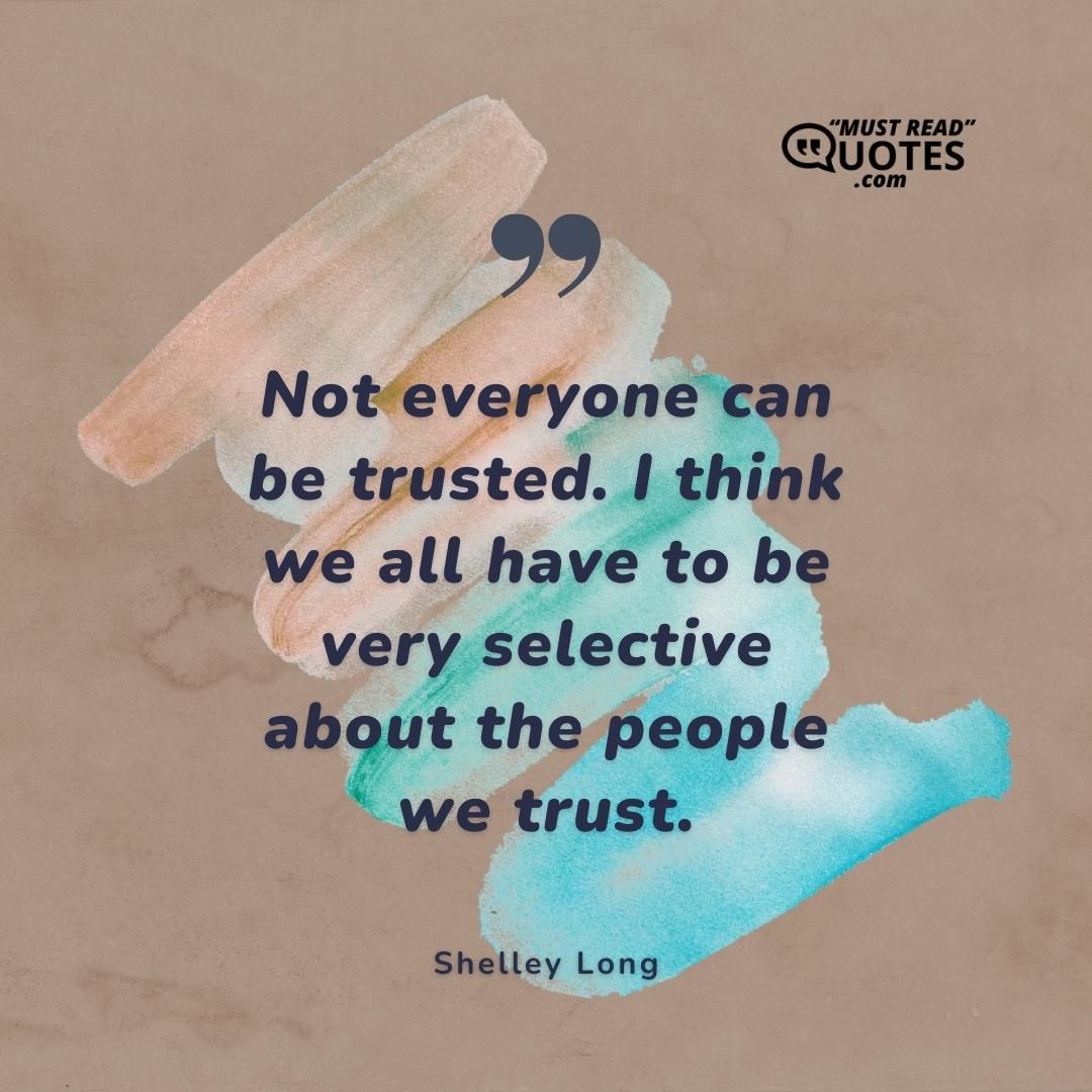 Not everyone can be trusted. I think we all have to be very selective about the people we trust.