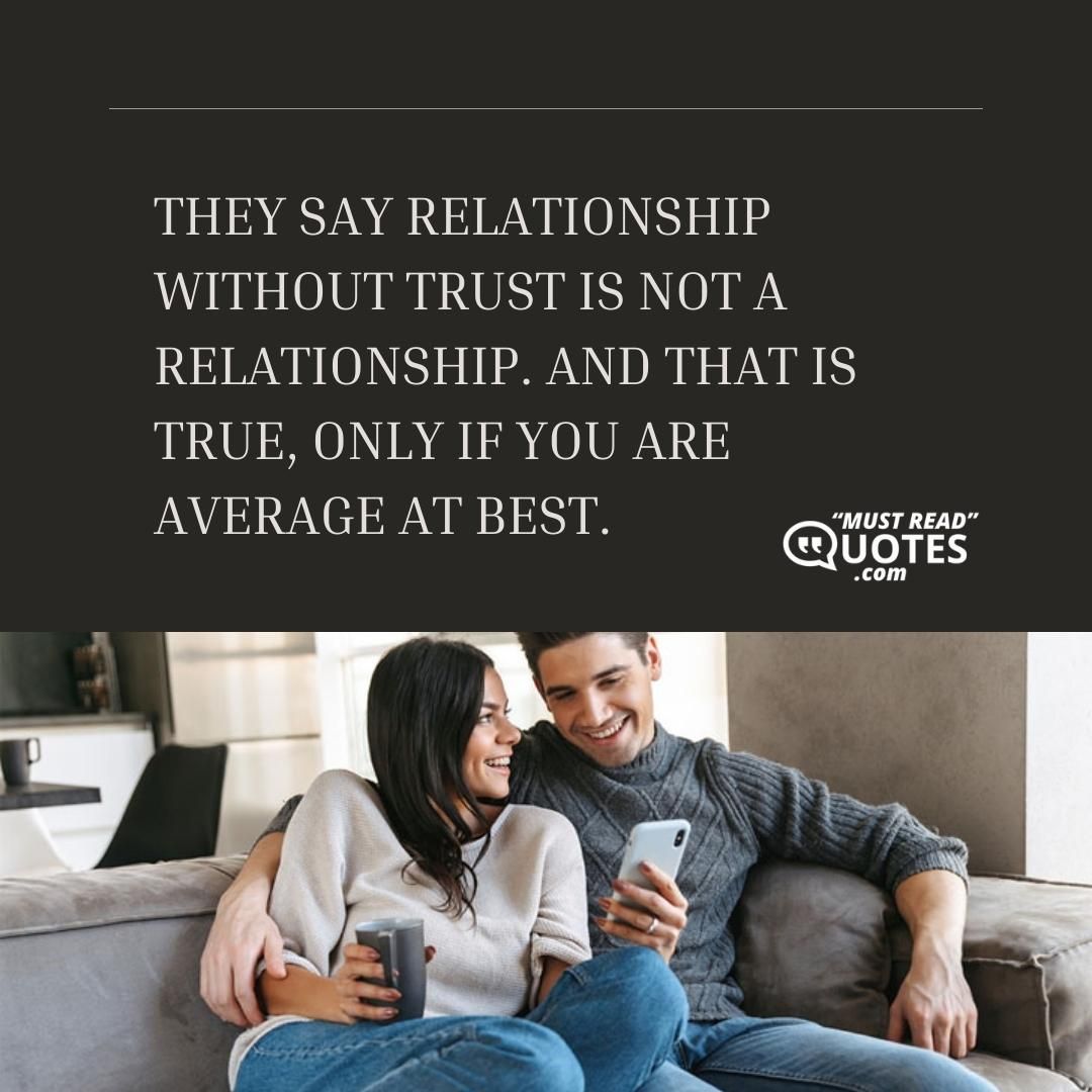 They say relationship without trust is not a relationship. And that is true, only if you are average at best.