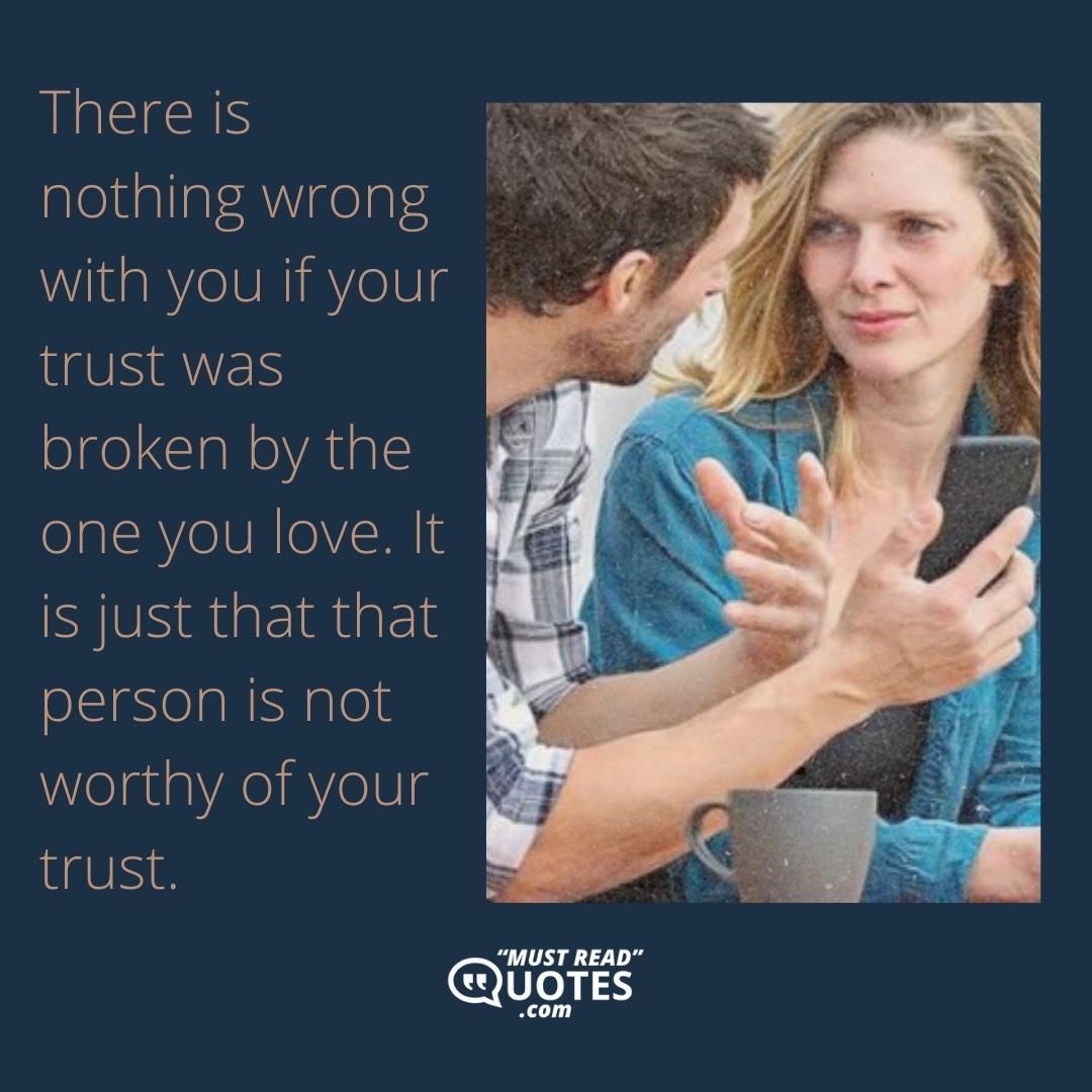 There is nothing wrong with you if your trust was broken by the one you love. It is just that that person is not worthy of your trust.
