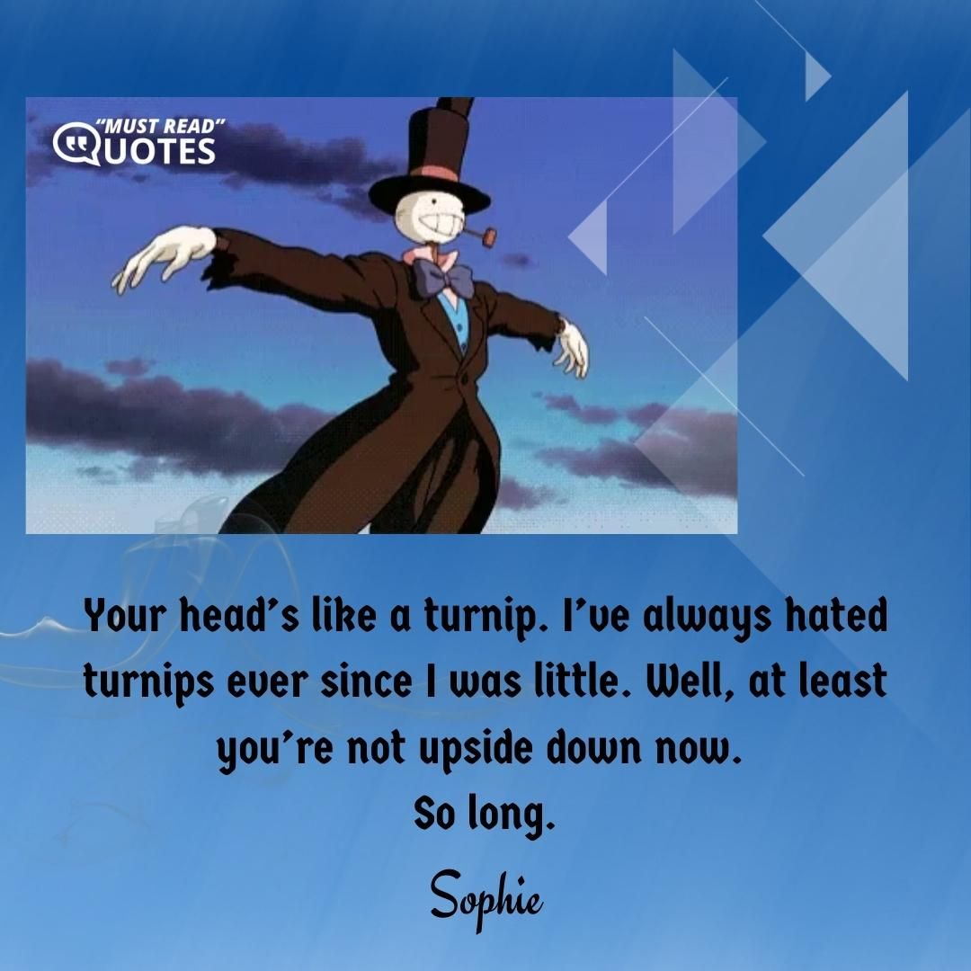Your head’s like a turnip. I’ve always hated turnips ever since I was little. Well, at least you’re not upside down now. So long.