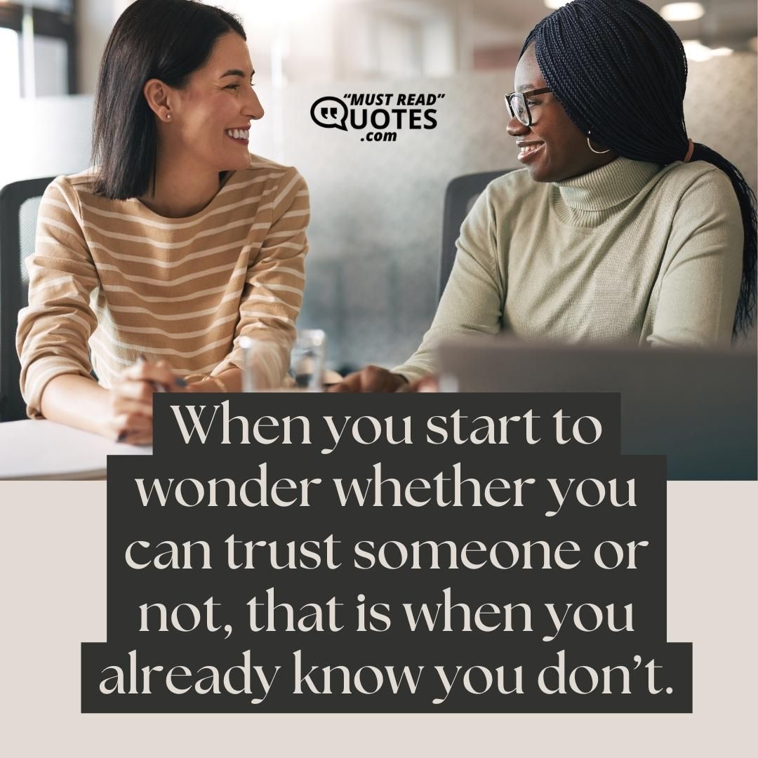 When you start to wonder whether you can trust someone or not, that is when you already know you don’t.
