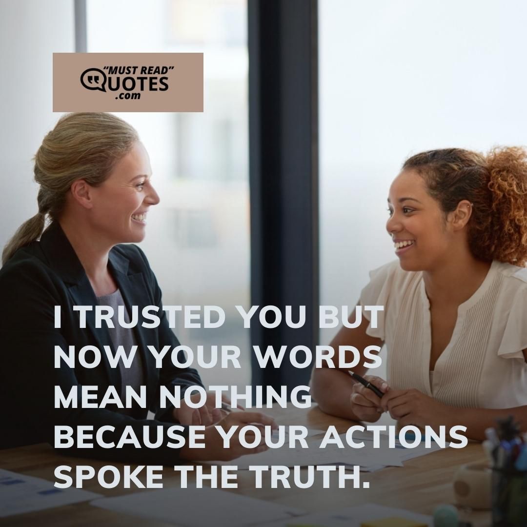 I trusted you but now your words mean nothing because your actions spoke the truth.