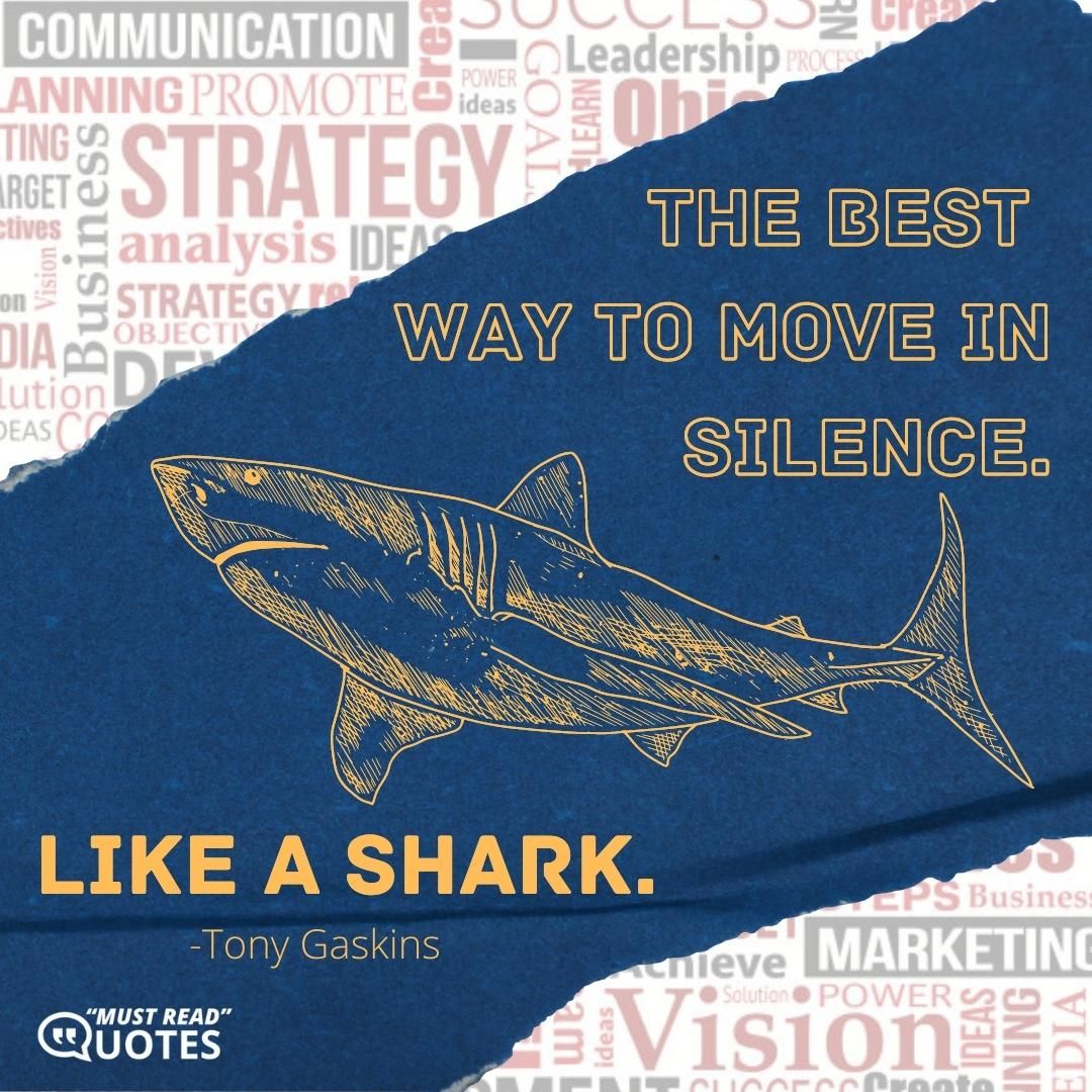 The best way to move is in silence. Like a shark.