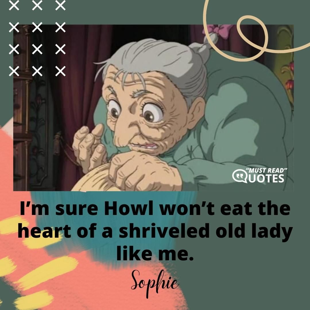 I’m sure Howl won’t eat the heart of a shriveled old lady like me.