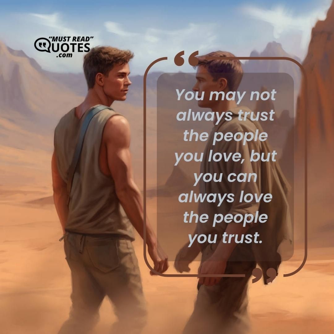 You may not always trust the people you love, but you can always love the people you trust.