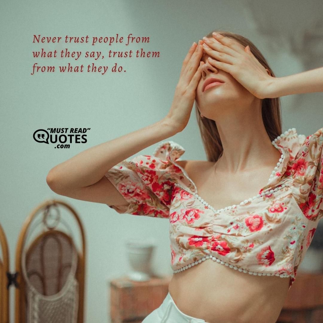 Never trust people from what they say, trust them from what they do.