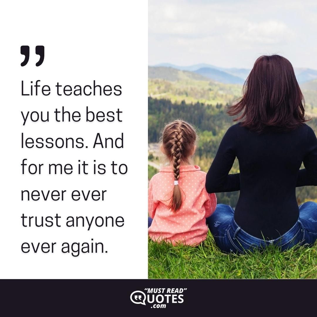 Life teaches you the best lessons. And for me it is to never ever trust anyone ever again.