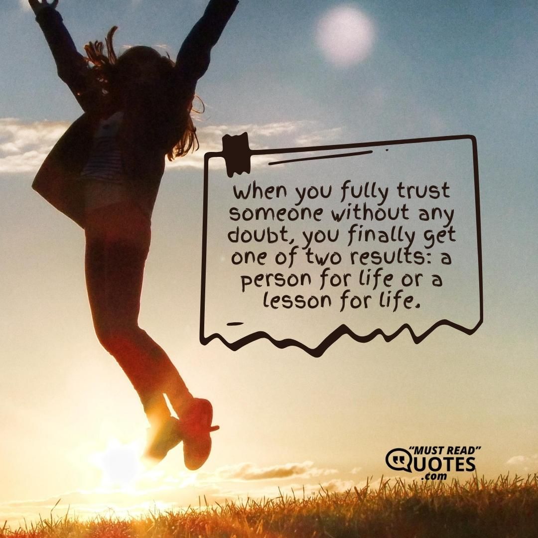 When you fully trust someone without any doubt, you finally get one of two results: a person for life or a lesson for life.