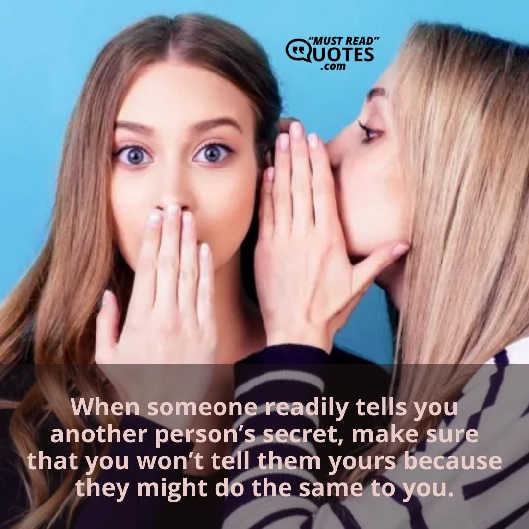 When someone readily tells you another person’s secret, make sure that you won’t tell them yours because they might do the same to you.