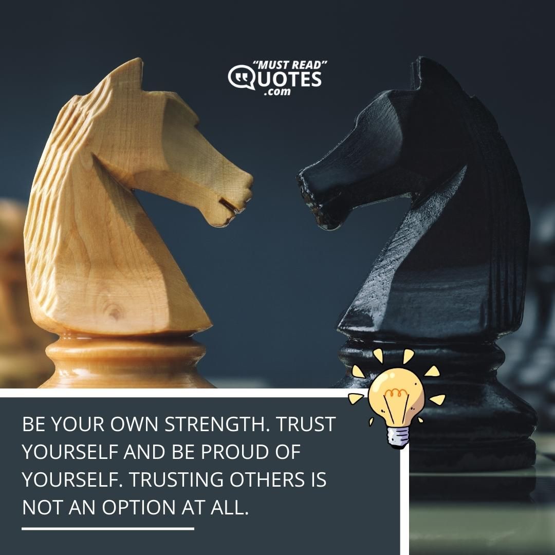 Be your own strength. Trust yourself and be proud of yourself. Trusting others is not an option at all.