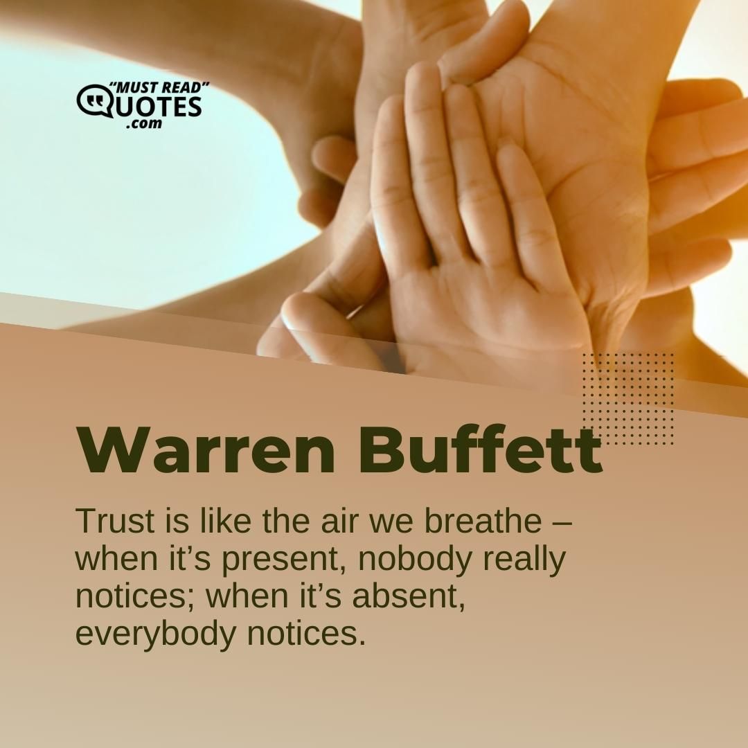 Trust is like the air we breathe – when it’s present, nobody really notices; when it’s absent, everybody notices.