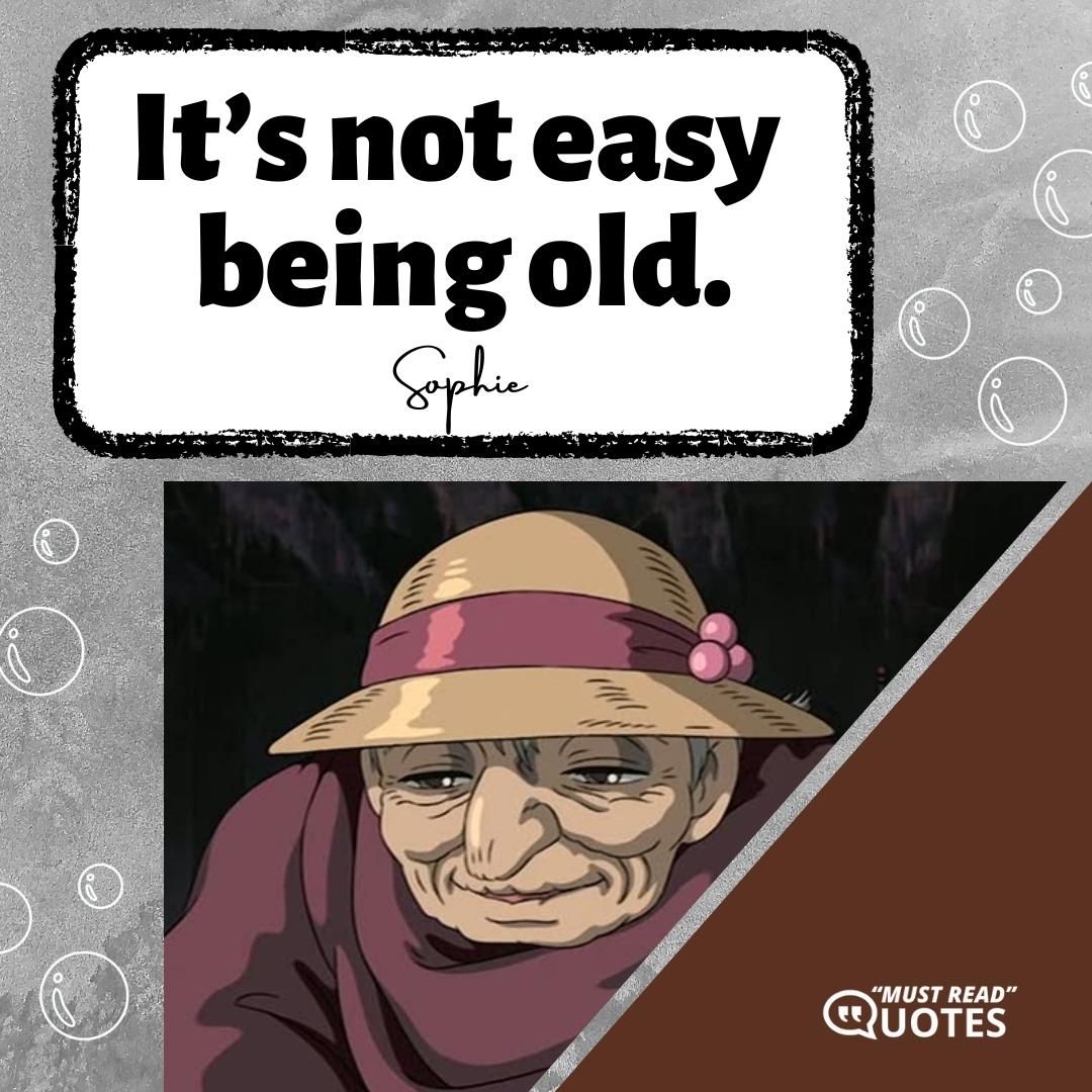 It’s not easy being old.